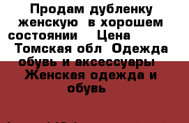 Продам дубленку(женскую) в хорошем состоянии. › Цена ­ 6 000 - Томская обл. Одежда, обувь и аксессуары » Женская одежда и обувь   